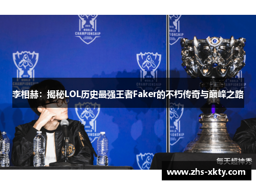 李相赫：揭秘LOL历史最强王者Faker的不朽传奇与巅峰之路