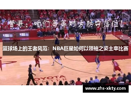 篮球场上的王者风范：NBA巨星如何以领袖之姿主宰比赛