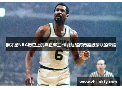 谁才是NBA历史上的真正霸主 谁能超越传奇超级球队的荣耀