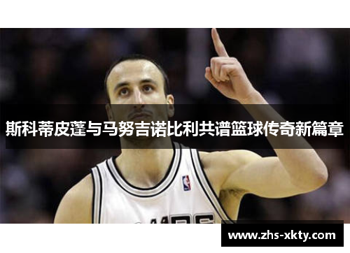 斯科蒂皮蓬与马努吉诺比利共谱篮球传奇新篇章