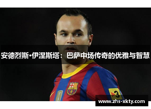 安德烈斯·伊涅斯塔：巴萨中场传奇的优雅与智慧
