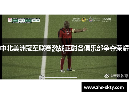 中北美洲冠军联赛激战正酣各俱乐部争夺荣耀