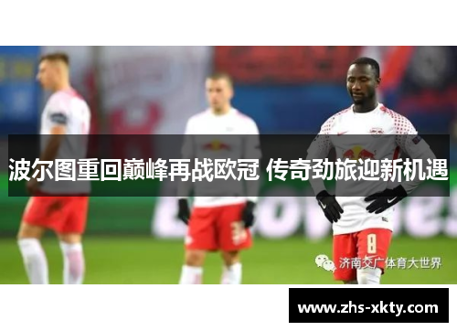 波尔图重回巅峰再战欧冠 传奇劲旅迎新机遇