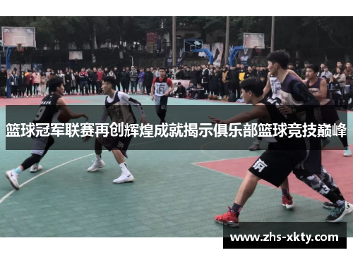 篮球冠军联赛再创辉煌成就揭示俱乐部篮球竞技巅峰